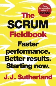 J.J. Sutherland - The Scrum Fieldbook - Faster performance. Better results. Starting now..