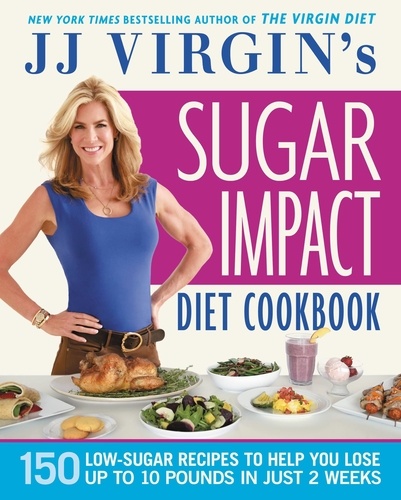 JJ Virgin's Sugar Impact Diet Cookbook. 150 Low-Sugar Recipes to Help You Lose Up to 10 Pounds in Just 2 Weeks
