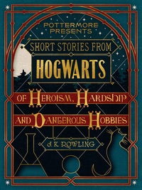J.K. Rowling - Short Stories from Hogwarts of Heroism, Hardship and Dangerous Hobbies.