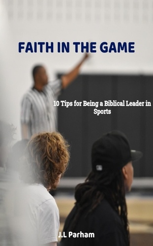  J.L Parham - Faith on the Game 10 Tips for Becoming a Biblical Leader in Sports.