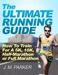  J. M. Parker - The Ultimate Running Guide: How To Train For a 5K, 10K, Half-Marathon or Full Marathon.