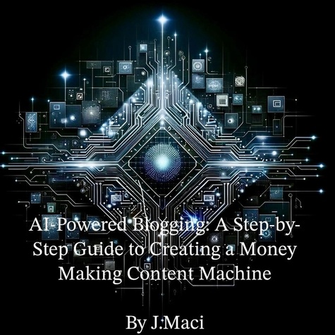  J.Maci - AI-Powered Blogging: A Step-by-Step Guide to Creating a Money-Making Content Machine.