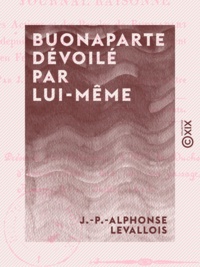 J.-P.-Alphonse Levallois - Buonaparte dévoilé par lui-même - Ou Journal raisonné des actions et des paroles de Buonaparte, depuis sa sortie de l'île d'Elbe et sa rentrée en France jusqu'à sa chute.