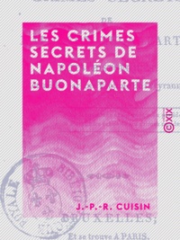 J.-P.-R. Cuisin - Les Crimes secrets de Napoléon Buonaparte - Faits historiques recueillis par une victime de sa tyrannie.