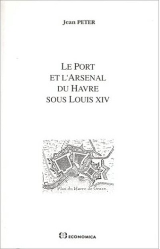 J Peter - Le port et l'arsenal du Havre sous Louis XIV.