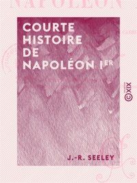 J.-R. Seeley - Courte histoire de Napoléon Ier - Suivie d'un essai sur sa personnalité et sa carrière.