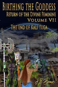  J. S. Brown - Birthing the Goddess, Return of the Divine Feminine. Volume VII, The End of Kali Yuga - Birthing The Goddess, #7.