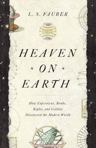 Heaven on Earth. How Copernicus, Brahe, Kepler, and Galileo Discovered the Modern World