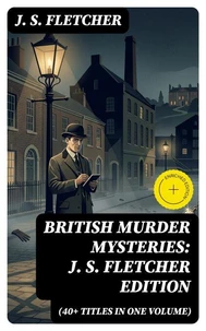 British Murder Mysteries: J. S. Fletcher Edition (40+ Titles in One Volume)