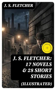 J. S. FLETCHER: 17 Novels &amp; 28 Short Stories (Illustrated)