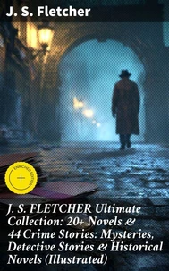 J. S. FLETCHER Ultimate Collection: 20+ Novels &amp; 44 Crime Stories: Mysteries, Detective Stories &amp; Historical Novels (Illustrated)
