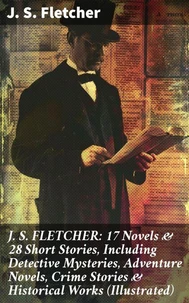 J. S. FLETCHER: 17 Novels &amp; 28 Short Stories, Including Detective Mysteries, Adventure Novels, Crime Stories &amp; Historical Works (Illustrated)