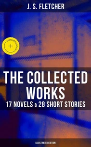 The Collected Works of J. S. Fletcher: 17 Novels &amp; 28 Short Stories (Illustrated Edition)
