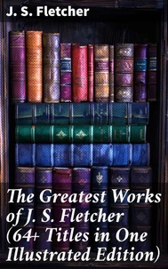 The Greatest Works of J. S. Fletcher (64+ Titles in One Illustrated Edition)