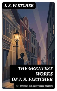 The Greatest Works of J. S. Fletcher (64+ Titles in One Illustrated Edition)
