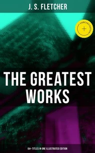 The Greatest Works of J. S. Fletcher (64+ Titles in One Illustrated Edition)