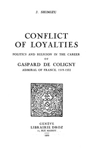 J. Shimizu - Conflict of Loyalties : Politics and Religion in the Career of Gaspard de Coligny, Admiral of France, 1519-1572.