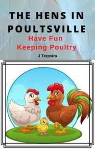  J Terpstra - The Hens in Poultsville: Have Fun Keeping Poultry.
