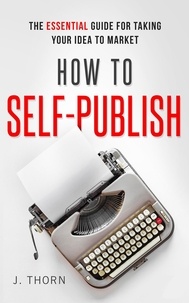  J. Thorn - How to Self-Publish: The Essential Guide for Taking Your Idea to Market - The Author Life.