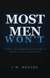 Most Men Wont: A Man's Uncompromising Guide to Living at Full Potential