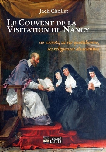 Jack Chollet - Le couvent de la Visitation de Nancy - Ses secrets, sa vie quotidienne, ses religieuses alsaciennes.