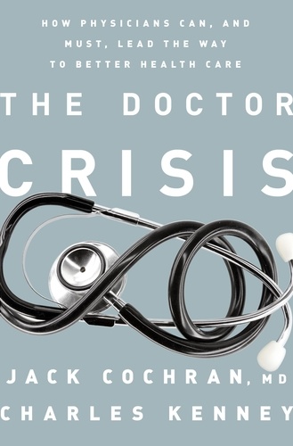 The Doctor Crisis. How Physicians Can, and Must, Lead the Way to Better Health Care