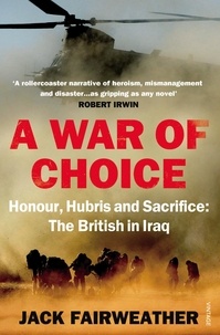 Jack Fairweather - A War of Choice: Honour, Hubris and Sacrifice - The British in Iraq.