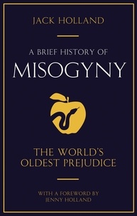 Jack Holland - A Brief History of Misogyny - The World's Oldest Prejudice.