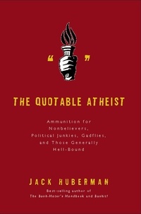 Jack Huberman - The Quotable Atheist - Ammunition for Nonbelievers, Political Junkies, Gadflies, and Those Generally Hell-Bound.