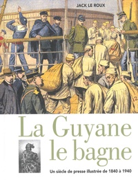 Jack Le Roux - La Guyane le bagne - Un siècle de presse illustrée de 1840 à 1940.