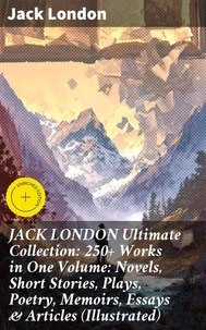 JACK LONDON Ultimate Collection: 250+ Works in One Volume: Novels, Short Stories, Plays, Poetry, Memoirs, Essays &amp; Articles (Illustrated)