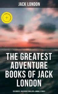 The Greatest Adventure Books of Jack London: Sea Novels, Gold Rush Thrillers & Animal Stories
