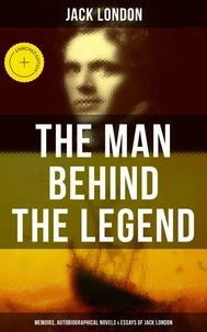 The Man behind the Legend: Memoirs, Autobiographical Novels & Essays of Jack London