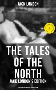 The Tales of the North: Jack London's Edition - 78 Short Stories in One Edition