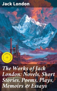 The Works of Jack London: Novels, Short Stories, Poems, Plays, Memoirs &amp; Essays