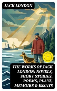 The Works of Jack London: Novels, Short Stories, Poems, Plays, Memoirs &amp; Essays