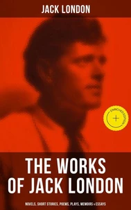 The Works of Jack London: Novels, Short Stories, Poems, Plays, Memoirs & Essays