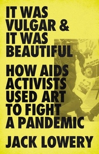 Jack Lowery - It Was Vulgar and It Was Beautiful - How AIDS Activists Used Art to Fight a Pandemic.