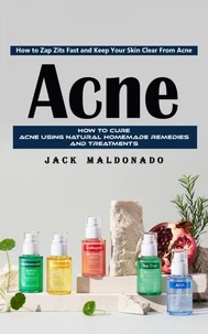 Acne: How to Zap Zits Fast and Keep Your Skin Clear From Acne (How to Cure Acne Using Natural Homemade Remedies and Treatments)