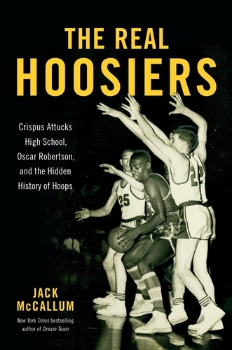 The Real Hoosiers. Crispus Attucks High School, Oscar Robertson, and the Hidden History of Hoops