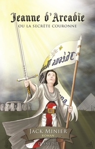 Jack Minier - Jeanne d'Arcadie ou la secrète couronne, thriller historique Jeanne d'Arc Templiers Ordre de Sion.