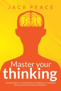 Master Your Thinking: A Simple Guide to Unlimited Memory, Mindfulness, Accelerated Learning and Learn Emotional Intelligence