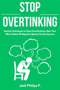  Jack Philips P. - Stop Overthinking: Special Techniques to Stop Overthinking: Clear Your Mind, Delete All Negative Spirals Concerning you.