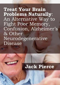 Treat Your Brain Naturally: An Alternative Way to Fight Poor Memory, Confusion, Alzheimer's &amp; Other Neurodegenerative Disease