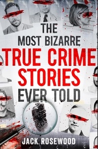 Jack Rosewood - The Most Bizarre True Crime Stories Ever Told - 20 Unforgettable and Twisted True Crime Cases That Will Haunt You.