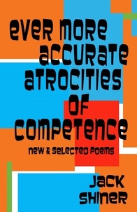  Jack Shiner - Ever More Accurate Atrocities of Competence - New and Selected Poems.