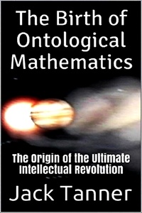 Jack Tanner - The Birth of Ontological Mathematics: The Origin of the Ultimate Intellectual Revolution - Birth of Ontological Mathematics, #1.