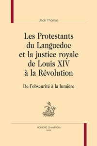 Jack Thomas - Les Protestants du Languedoc et la justice royale de Louis XIV à la Révolution - De l'obscurité à la lumière.