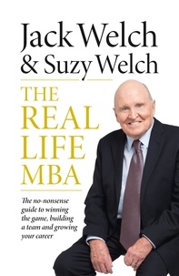 Jack Welch et Suzy Welch - The Real-Life MBA - The no-nonsense guide to winning the game, building a team and growing your career.