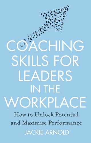 Coaching Skills for Leaders in the Workplace, Revised Edition. How to unlock potential and maximise performance